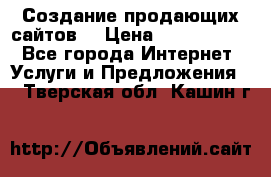 Создание продающих сайтов  › Цена ­ 5000-10000 - Все города Интернет » Услуги и Предложения   . Тверская обл.,Кашин г.